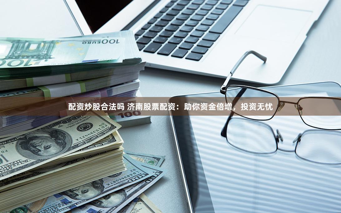 配资炒股合法吗 济南股票配资：助你资金倍增，投资无忧