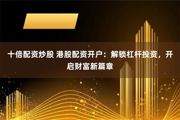 十倍配资炒股 港股配资开户：解锁杠杆投资，开启财富新篇章