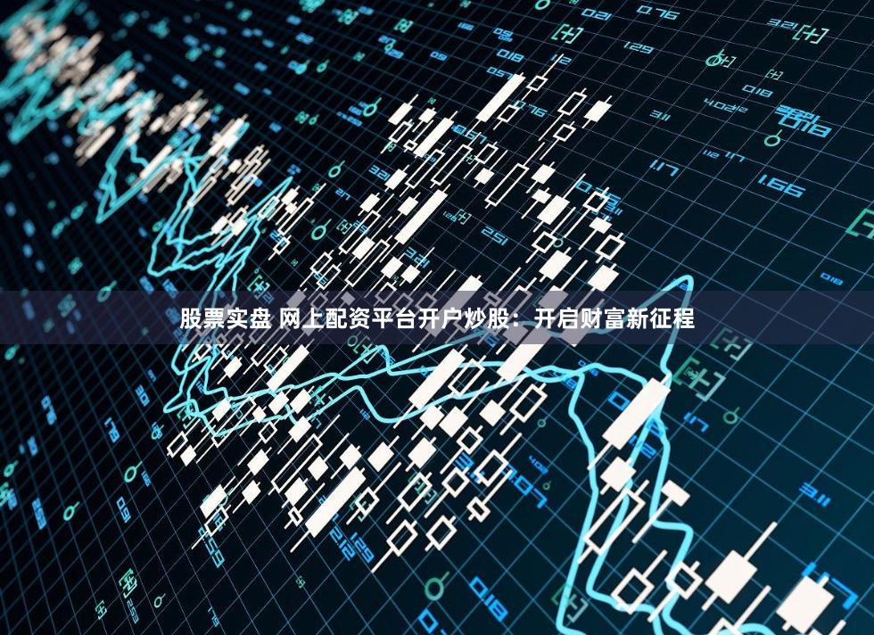 股票实盘 网上配资平台开户炒股：开启财富新征程