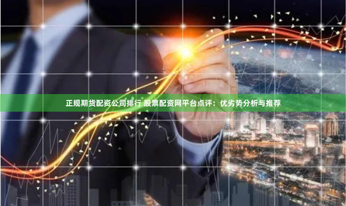 正规期货配资公司排行 股票配资网平台点评：优劣势分析与推荐