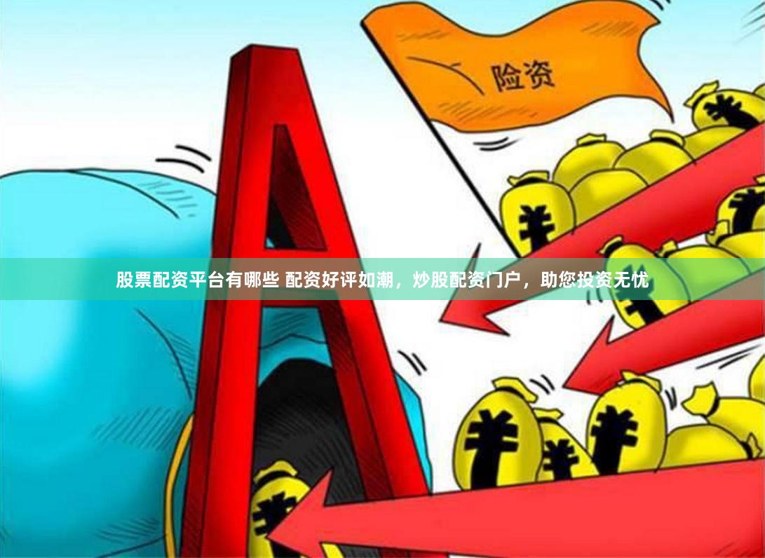 股票配资平台有哪些 配资好评如潮，炒股配资门户，助您投资无忧