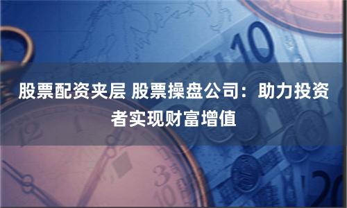 股票配资夹层 股票操盘公司：助力投资者实现财富增值