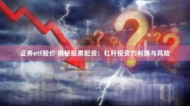 证券etf股价 揭秘股票配资：杠杆投资的利器与风险