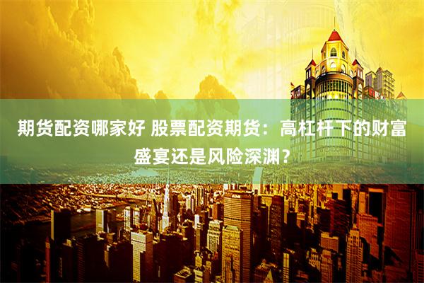 期货配资哪家好 股票配资期货：高杠杆下的财富盛宴还是风险深渊？