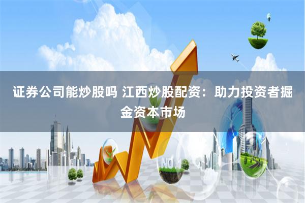 证券公司能炒股吗 江西炒股配资：助力投资者掘金资本市场