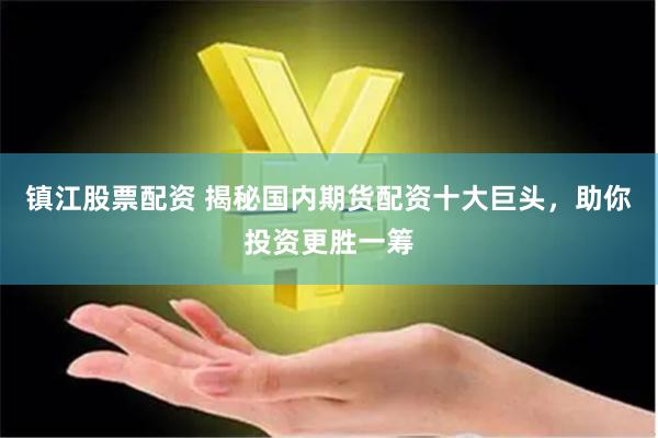 镇江股票配资 揭秘国内期货配资十大巨头，助你投资更胜一筹