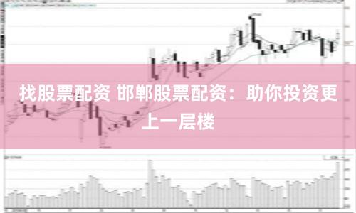 找股票配资 邯郸股票配资：助你投资更上一层楼