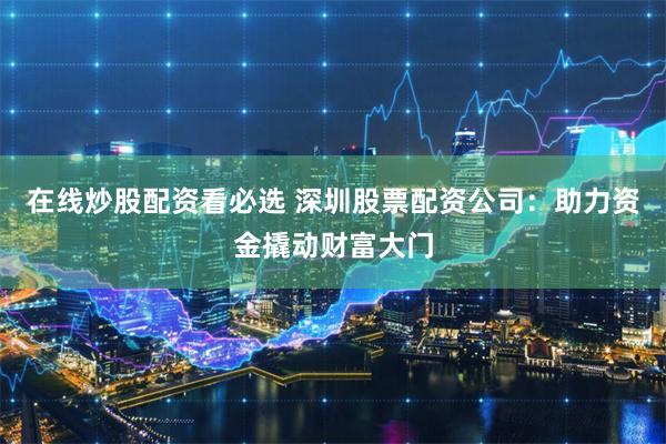 在线炒股配资看必选 深圳股票配资公司：助力资金撬动财富大门