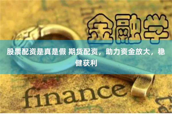 股票配资是真是假 期货配资，助力资金放大，稳健获利