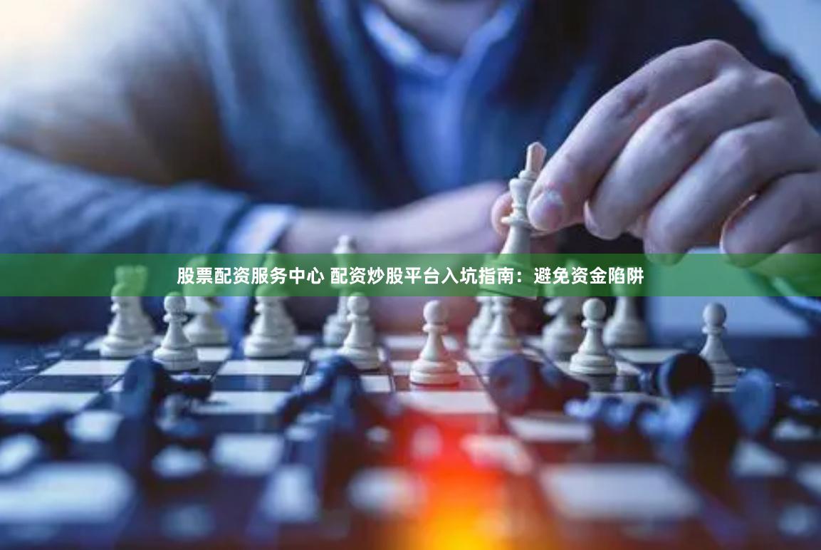 股票配资服务中心 配资炒股平台入坑指南：避免资金陷阱