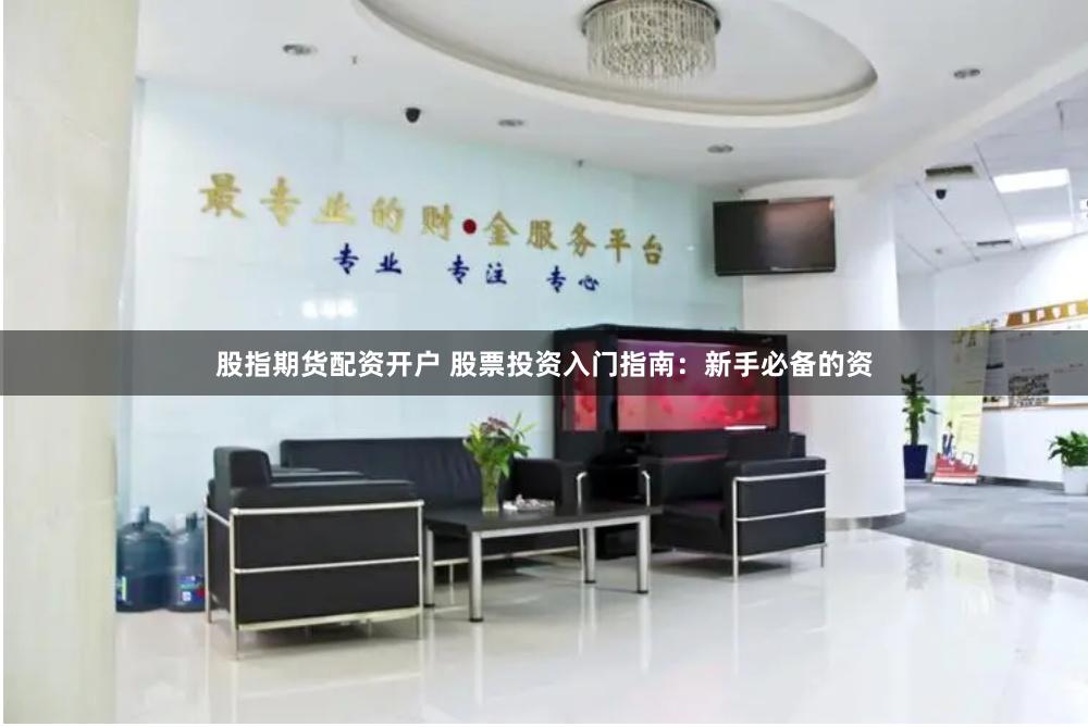 股指期货配资开户 股票投资入门指南：新手必备的资