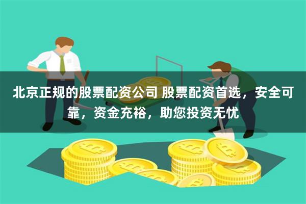 北京正规的股票配资公司 股票配资首选，安全可靠，资金充裕，助您投资无忧