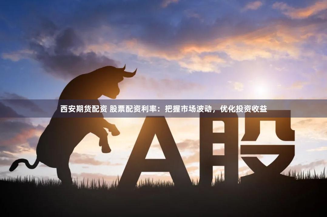 西安期货配资 股票配资利率：把握市场波动，优化投资收益
