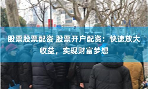 股票股票配资 股票开户配资：快速放大收益，实现财富梦想