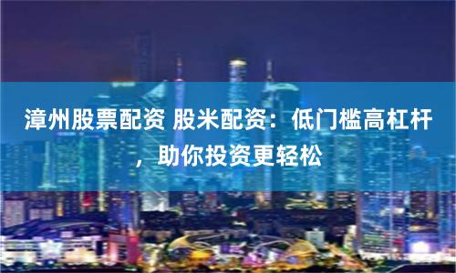 漳州股票配资 股米配资：低门槛高杠杆，助你投资更轻松