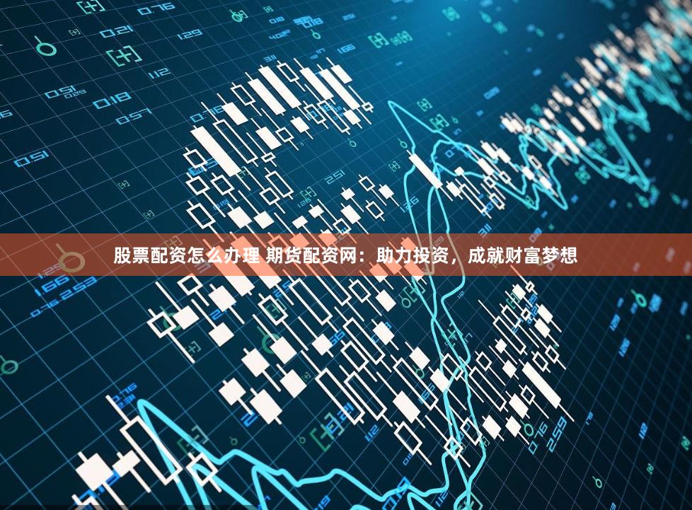股票配资怎么办理 期货配资网：助力投资，成就财富梦想