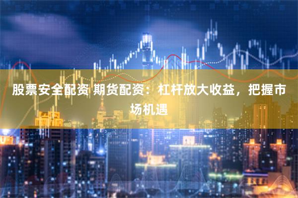 股票安全配资 期货配资：杠杆放大收益，把握市场机遇