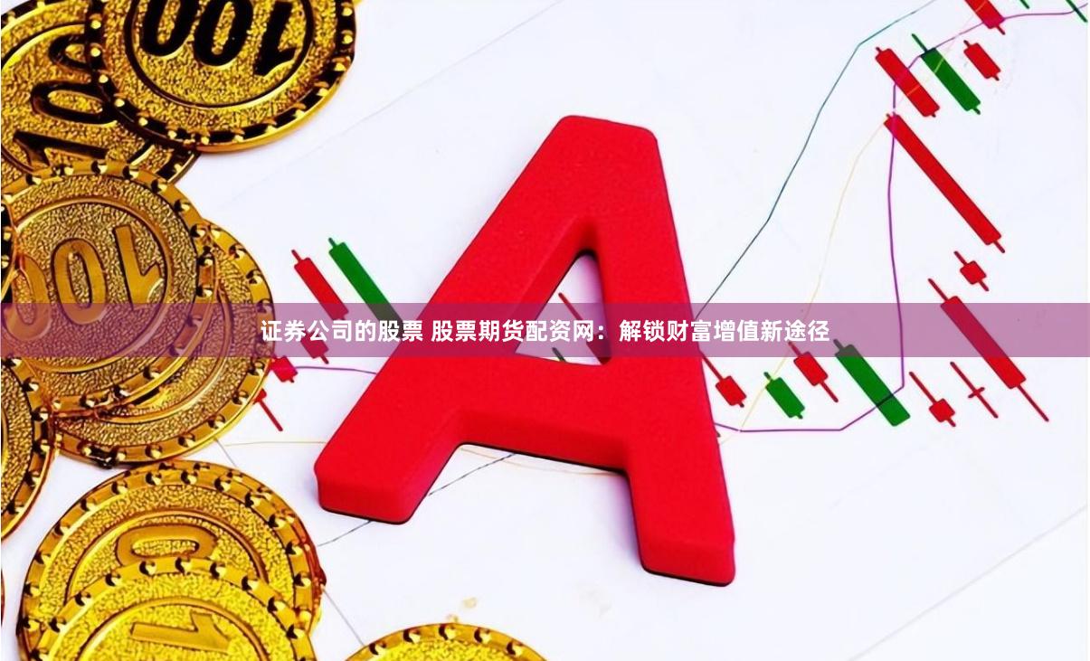 证券公司的股票 股票期货配资网：解锁财富增值新途径