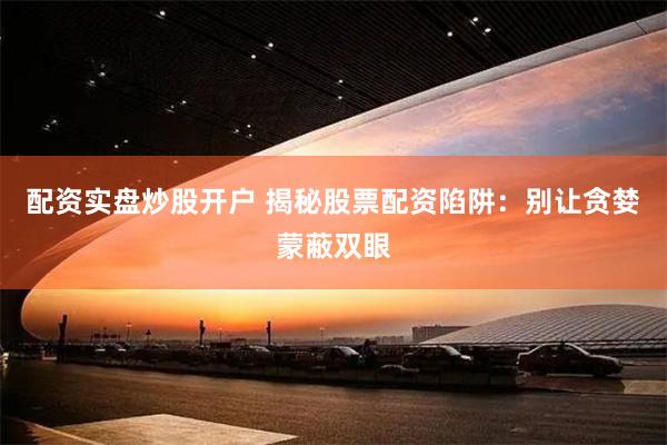 配资实盘炒股开户 揭秘股票配资陷阱：别让贪婪蒙蔽双眼