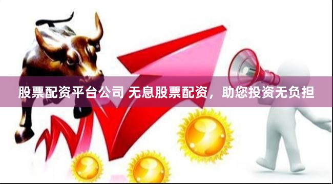 股票配资平台公司 无息股票配资，助您投资无负担