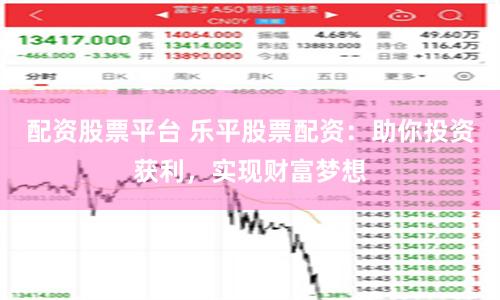 配资股票平台 乐平股票配资：助你投资获利，实现财富梦想