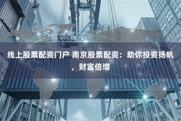 线上股票配资门户 南京股票配资：助你投资扬帆，财富倍增