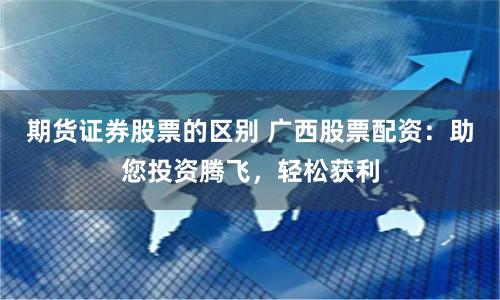 期货证券股票的区别 广西股票配资：助您投资腾飞，轻松获利