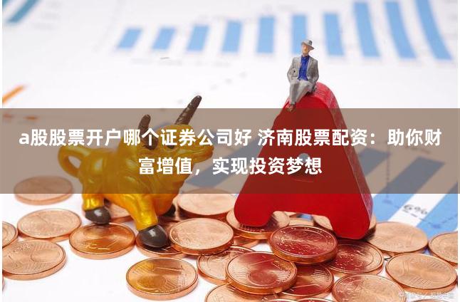 a股股票开户哪个证券公司好 济南股票配资:助你财富增值,实现投资梦想