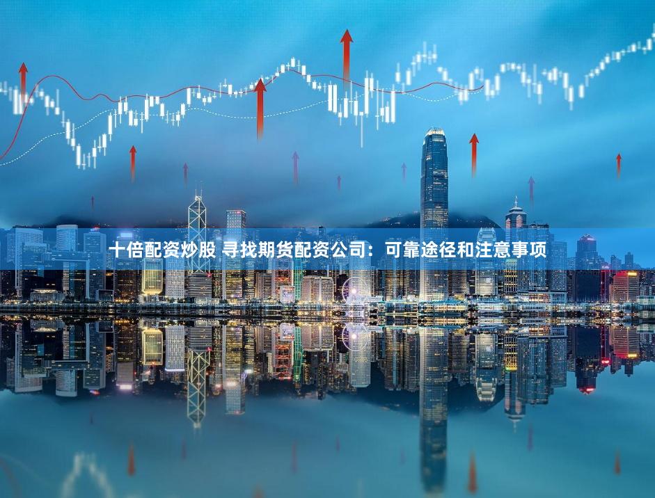 十倍配资炒股 寻找期货配资公司：可靠途径和注意事项