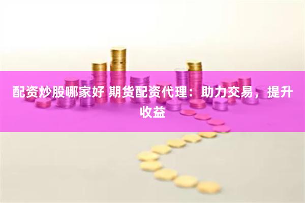 配资炒股哪家好 期货配资代理：助力交易，提升收益