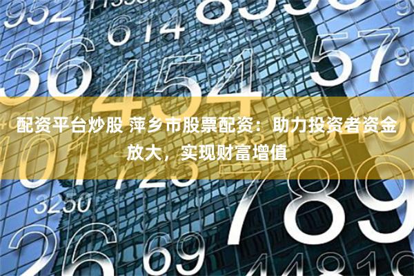 配资平台炒股 萍乡市股票配资：助力投资者资金放大，实现财富增值