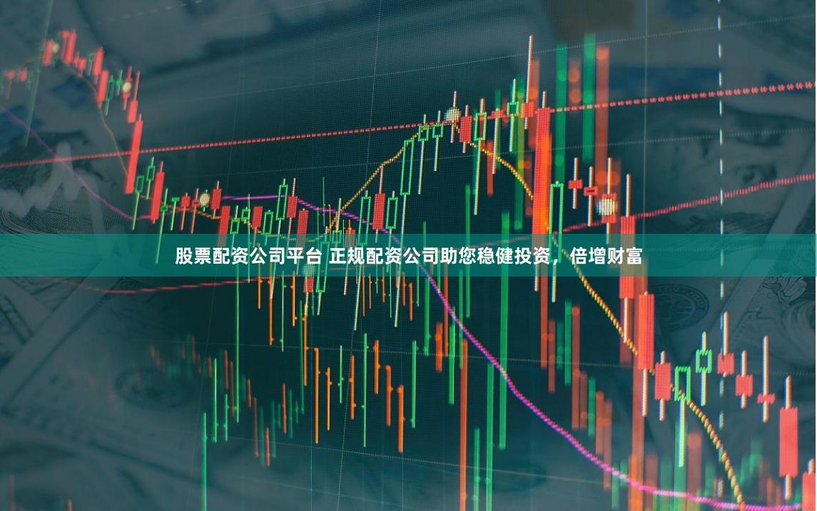 股票配资公司平台 正规配资公司助您稳健投资，倍增财富