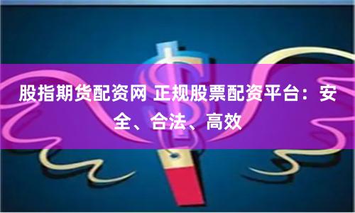 股指期货配资网 正规股票配资平台：安全、合法、高效