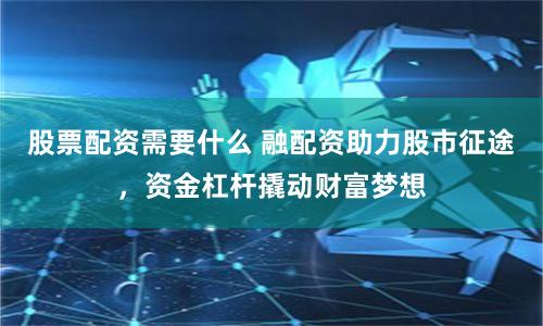 股票配资需要什么 融配资助力股市征途，资金杠杆撬动财富梦想