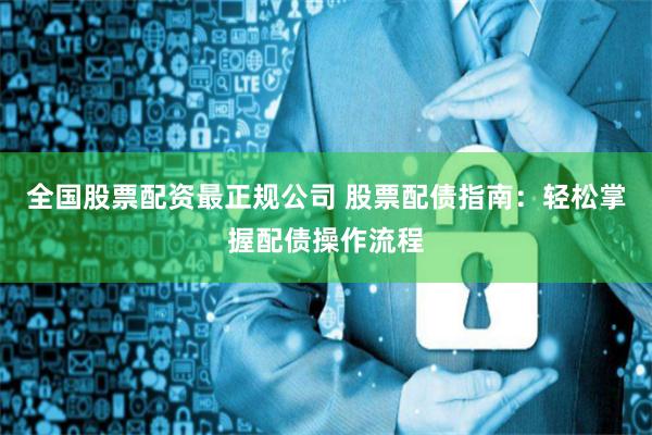 全国股票配资最正规公司 股票配债指南：轻松掌握配债操作流程