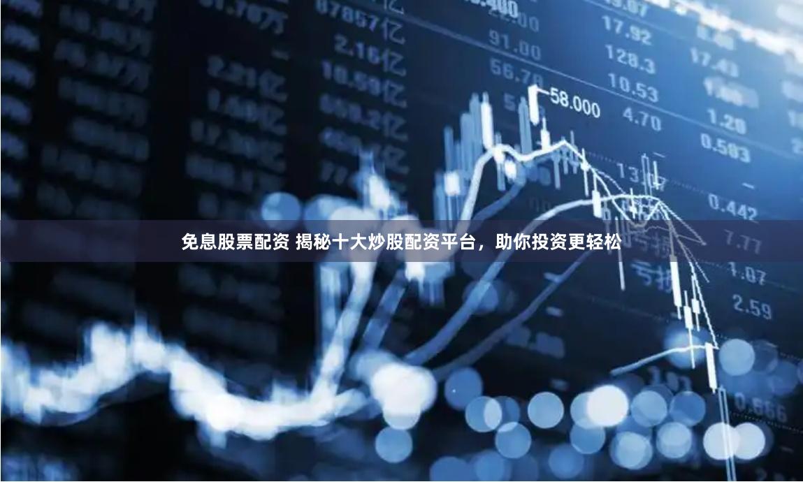 免息股票配资 揭秘十大炒股配资平台，助你投资更轻松
