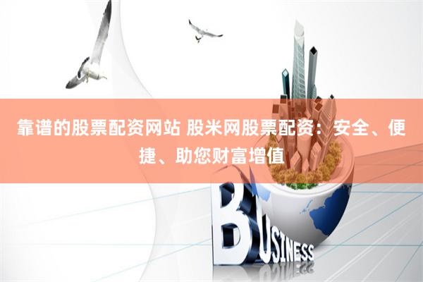 靠谱的股票配资网站 股米网股票配资：安全、便捷、助您财富增值