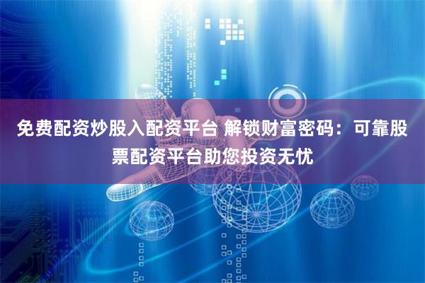 免费配资炒股入配资平台 解锁财富密码：可靠股票配资平台助您投资无忧