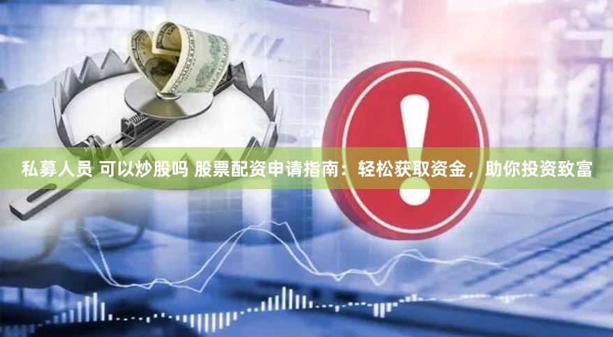 私募人员 可以炒股吗 股票配资申请指南：轻松获取资金，助你投资致富