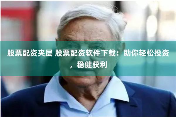 股票配资夹层 股票配资软件下载：助你轻松投资，稳健获利