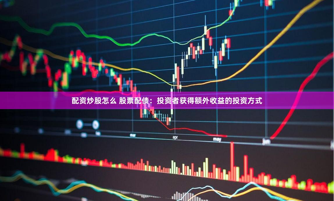 配资炒股怎么 股票配债：投资者获得额外收益的投资方式