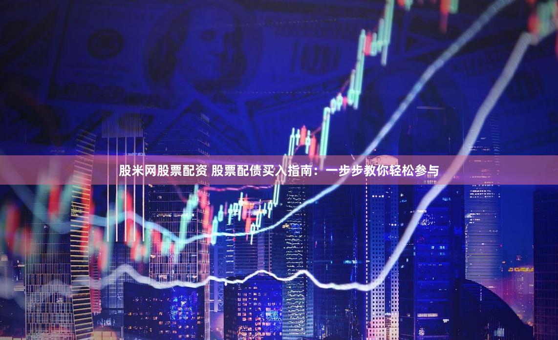 股米网股票配资 股票配债买入指南：一步步教你轻松参与