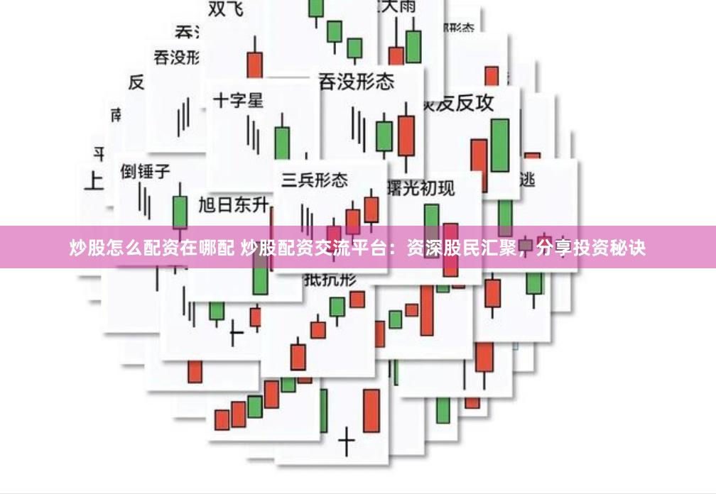 炒股怎么配资在哪配 炒股配资交流平台：资深股民汇聚，分享投资秘诀