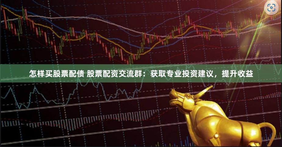 怎样买股票配债 股票配资交流群：获取专业投资建议，提升收益