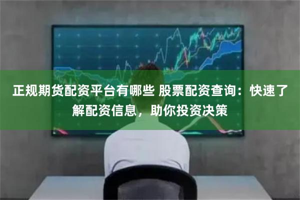 正规期货配资平台有哪些 股票配资查询：快速了解配资信息，助你投资决策