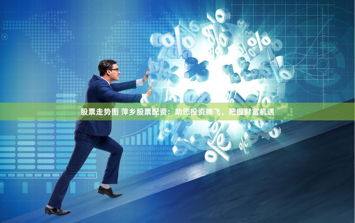 股票走势图 萍乡股票配资：助您投资腾飞，把握财富机遇