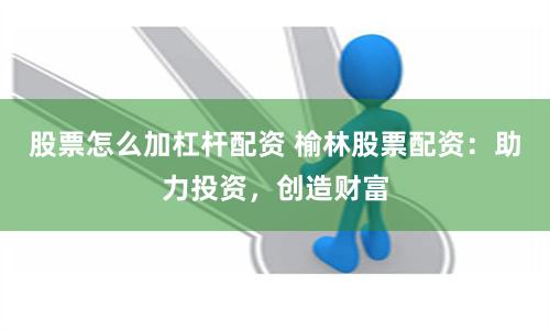 股票怎么加杠杆配资 榆林股票配资：助力投资，创造财富