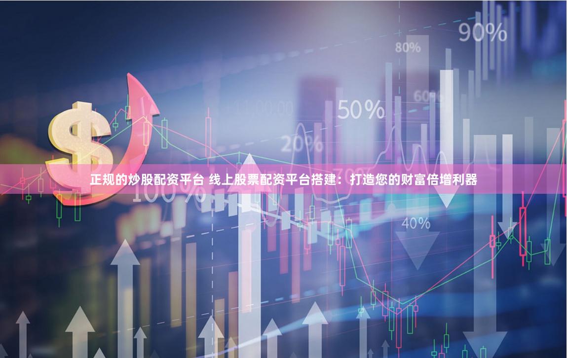 正规的炒股配资平台 线上股票配资平台搭建:打造您的财富倍增利器