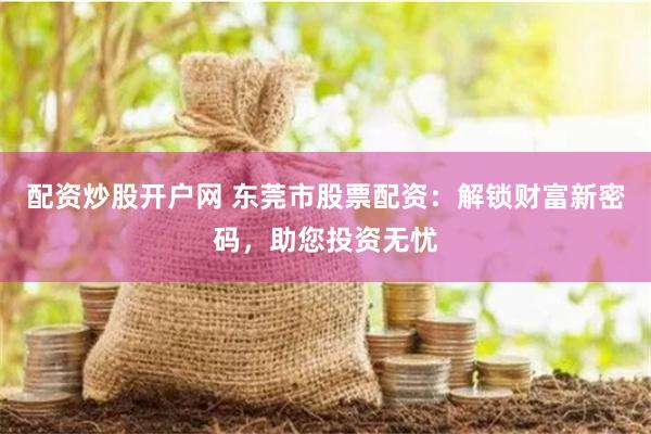 配资炒股开户网 东莞市股票配资:解锁财富新密码,助您投资无忧
