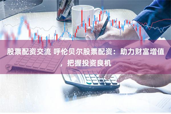 股票配资交流 呼伦贝尔股票配资:助力财富增值,把握投资良机